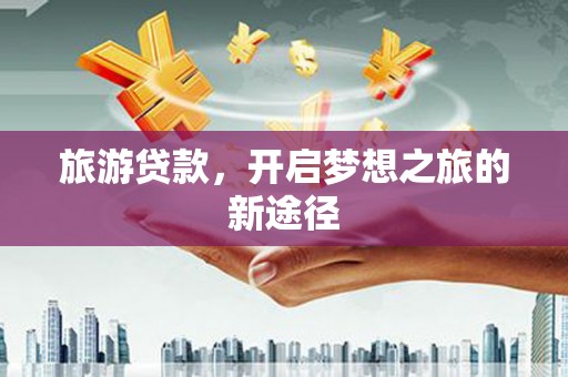 精河旅游贷款，开启梦想之旅的新途径