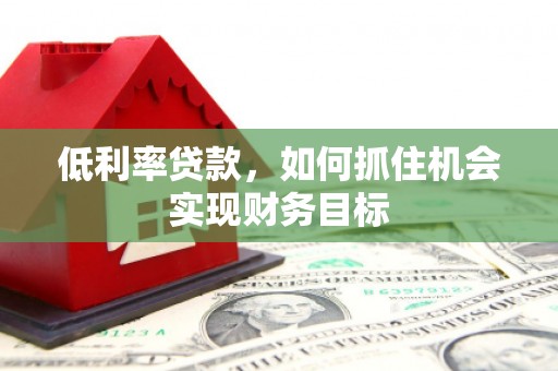 精河低利率贷款，如何抓住机会实现财务目标