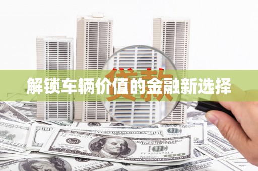 精河解锁车辆价值的金融新选择