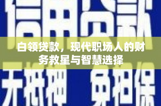 精河白领贷款，现代职场人的财务救星与智慧选择