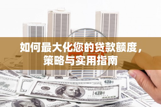 精河如何最大化您的贷款额度，策略与实用指南