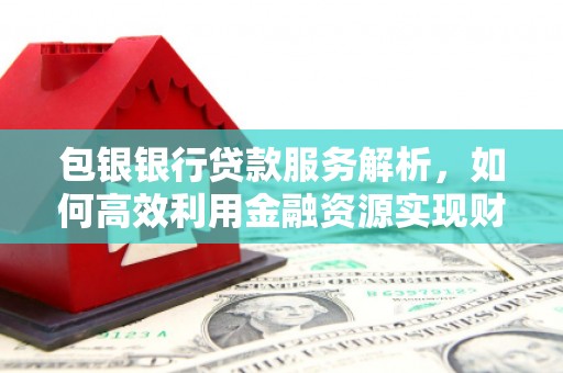 精河包银银行贷款服务解析，如何高效利用金融资源实现财富增长
