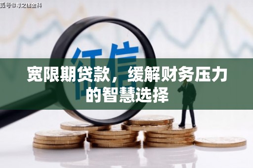 精河宽限期贷款，缓解财务压力的智慧选择