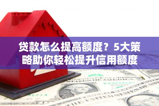 精河贷款怎么提高额度？5大策略助你轻松提升信用额度
