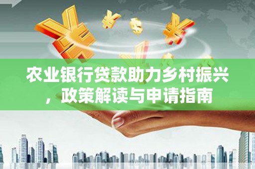 精河农业银行贷款助力乡村振兴，政策解读与申请指南