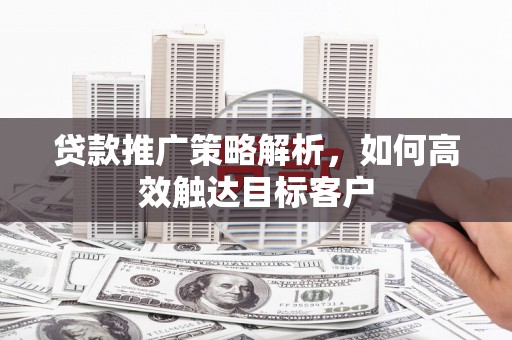 精河贷款推广策略解析，如何高效触达目标客户