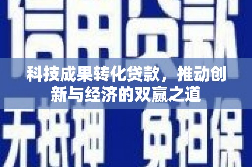 精河科技成果转化贷款，推动创新与经济的双赢之道
