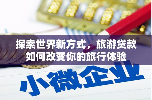 精河探索世界新方式，旅游贷款如何改变你的旅行体验
