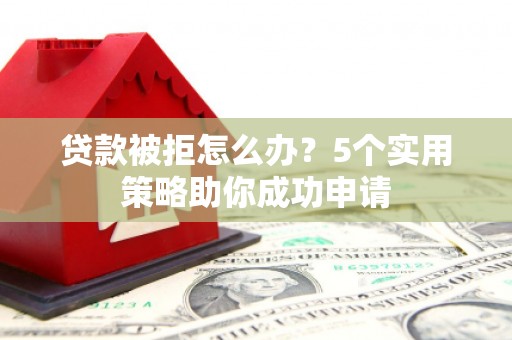 精河贷款被拒怎么办？5个实用策略助你成功申请