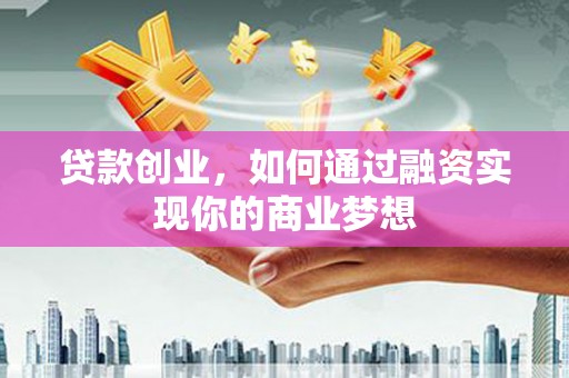 精河贷款创业，如何通过融资实现你的商业梦想