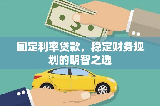 精河固定利率贷款，稳定财务规划的明智之选