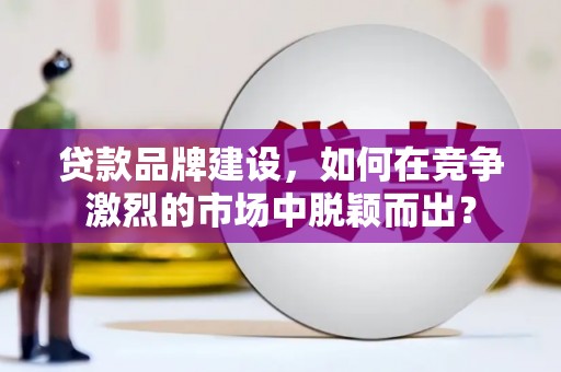 精河贷款品牌建设，如何在竞争激烈的市场中脱颖而出？