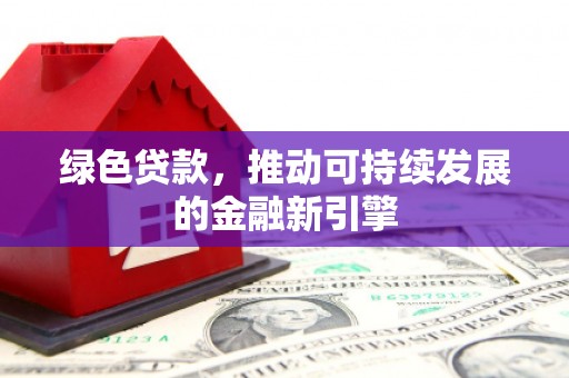 精河绿色贷款，推动可持续发展的金融新引擎
