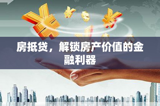 精河房抵贷，解锁房产价值的金融利器