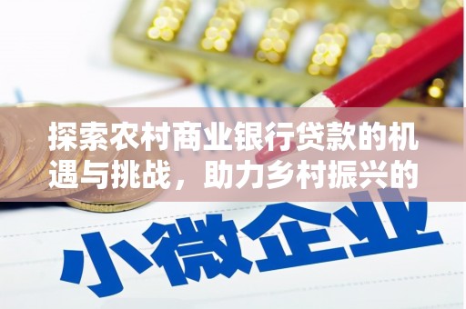 精河探索农村商业银行贷款的机遇与挑战，助力乡村振兴的金融引擎