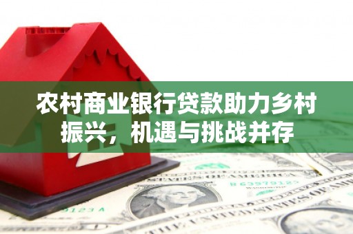 精河农村商业银行贷款助力乡村振兴，机遇与挑战并存