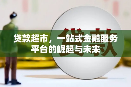 精河贷款超市，一站式金融服务平台的崛起与未来