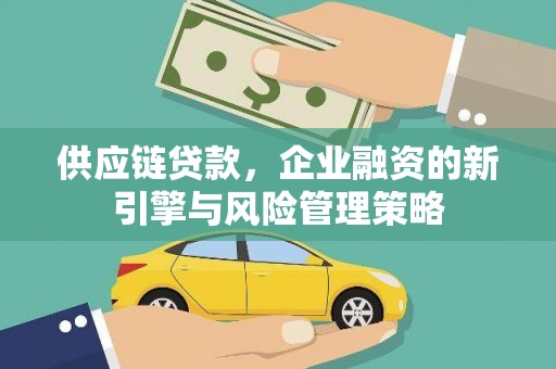 精河供应链贷款，企业融资的新引擎与风险管理策略