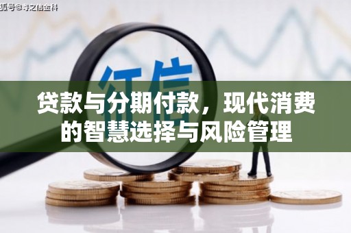 精河贷款与分期付款，现代消费的智慧选择与风险管理