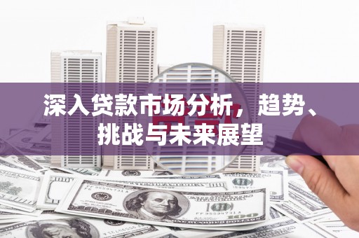 精河深入贷款市场分析，趋势、挑战与未来展望