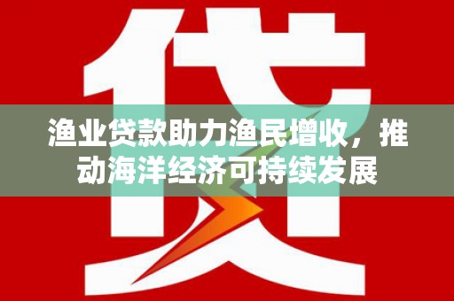 精河渔业贷款助力渔民增收，推动海洋经济可持续发展