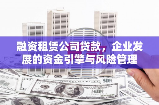 精河融资租赁公司贷款，企业发展的资金引擎与风险管理