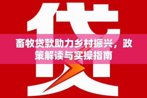 精河畜牧贷款助力乡村振兴，政策解读与实操指南