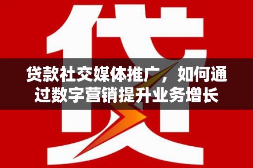 精河贷款社交媒体推广，如何通过数字营销提升业务增长