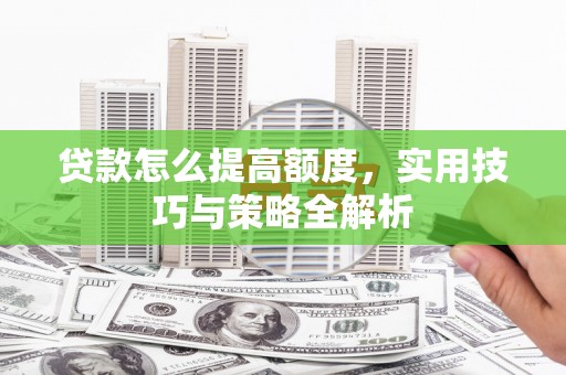 精河贷款怎么提高额度，实用技巧与策略全解析