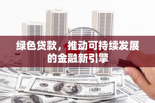 精河绿色贷款，推动可持续发展的金融新引擎