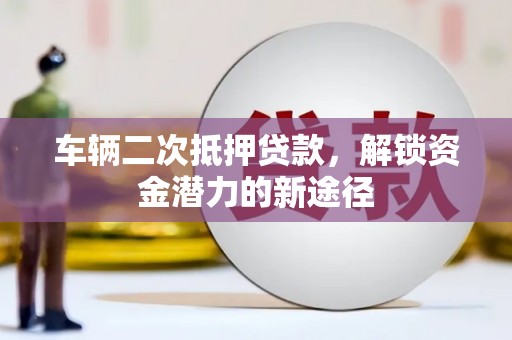 精河车辆二次抵押贷款，解锁资金潜力的新途径