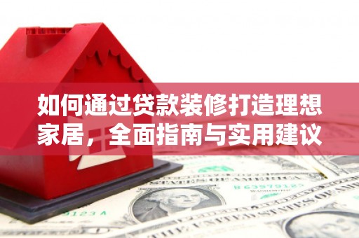 精河如何通过贷款装修打造理想家居，全面指南与实用建议