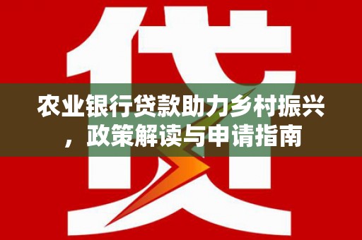 精河农业银行贷款助力乡村振兴，政策解读与申请指南