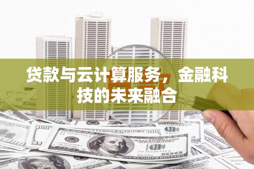 精河贷款与云计算服务，金融科技的未来融合