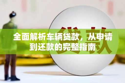 精河全面解析车辆贷款，从申请到还款的完整指南