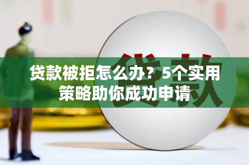 精河贷款被拒怎么办？5个实用策略助你成功申请