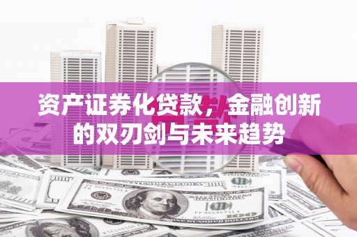 精河资产证券化贷款，金融创新的双刃剑与未来趋势