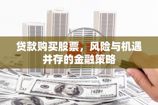 精河贷款购买股票，风险与机遇并存的金融策略