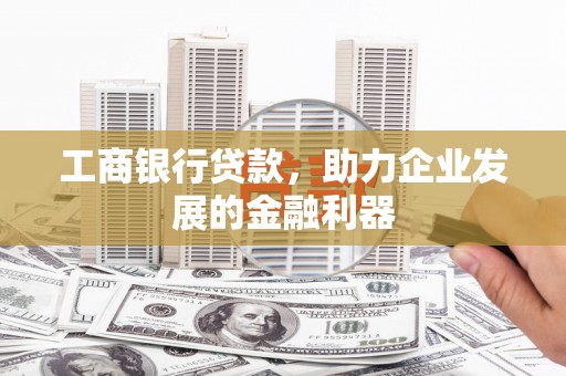 精河工商银行贷款，助力企业发展的金融利器