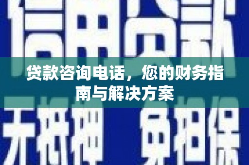 精河贷款咨询电话，您的财务指南与解决方案